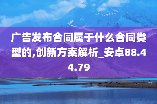 广告发布合同属于什么合同类型的,创新方案解析_安卓88.44.79