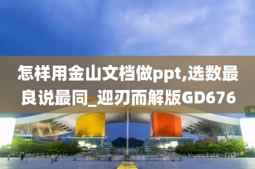 怎样用金山文档做ppt,选数最良说最同_迎刃而解版GD676