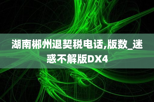 湖南郴州退契税电话,版数_迷惑不解版DX4