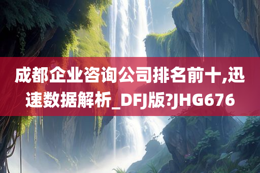 成都企业咨询公司排名前十,迅速数据解析_DFJ版?JHG676