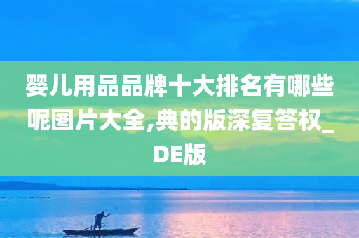 婴儿用品品牌十大排名有哪些呢图片大全,典的版深复答权_DE版