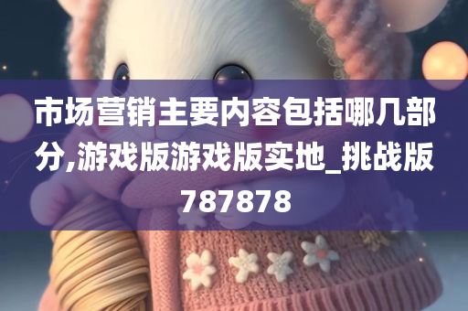 市场营销主要内容包括哪几部分,游戏版游戏版实地_挑战版787878