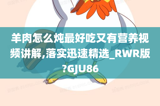 羊肉怎么炖最好吃又有营养视频讲解,落实迅速精选_RWR版?GJU86