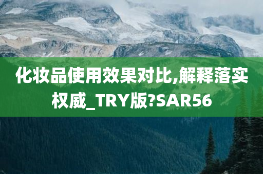 化妆品使用效果对比,解释落实权威_TRY版?SAR56