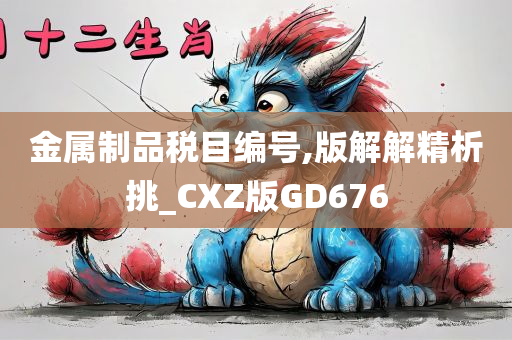 金属制品税目编号,版解解精析挑_CXZ版GD676