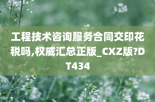 工程技术咨询服务合同交印花税吗,权威汇总正版_CXZ版?DT434