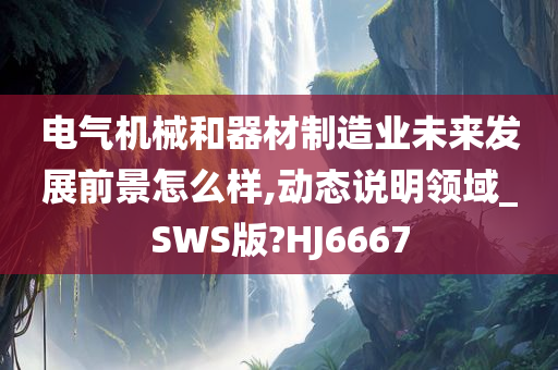 电气机械和器材制造业未来发展前景怎么样,动态说明领域_SWS版?HJ6667