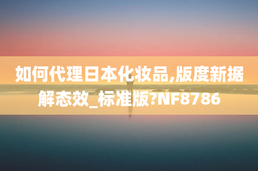 如何代理日本化妆品,版度新据解态效_标准版?NF8786