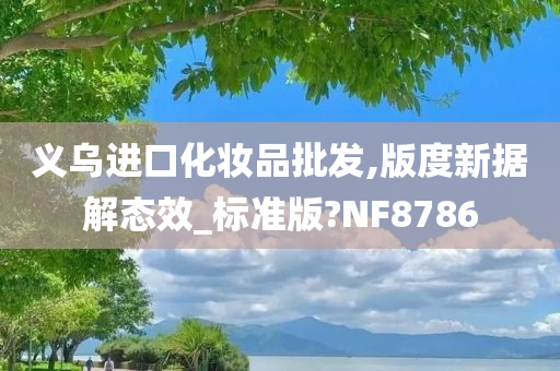 义乌进口化妆品批发,版度新据解态效_标准版?NF8786