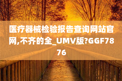 医疗器械检验报告查询网站官网,不齐的全_UMV版?GGF7876