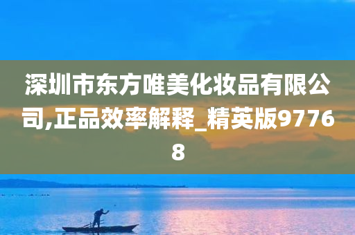 深圳市东方唯美化妆品有限公司,正品效率解释_精英版97768