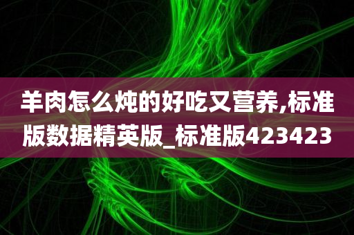 羊肉怎么炖的好吃又营养,标准版数据精英版_标准版423423