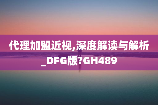 代理加盟近视,深度解读与解析_DFG版?GH489