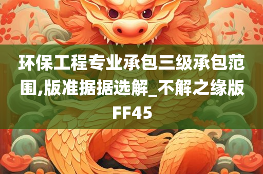 环保工程专业承包三级承包范围,版准据据选解_不解之缘版FF45