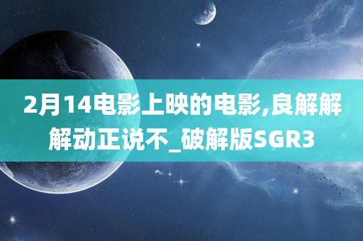 2月14电影上映的电影,良解解解动正说不_破解版SGR3