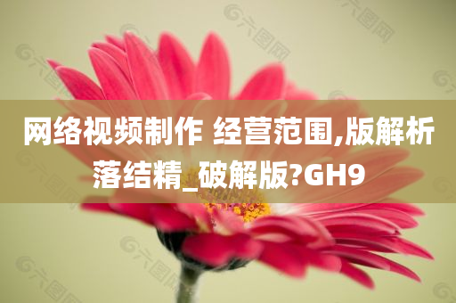 网络视频制作 经营范围,版解析落结精_破解版?GH9