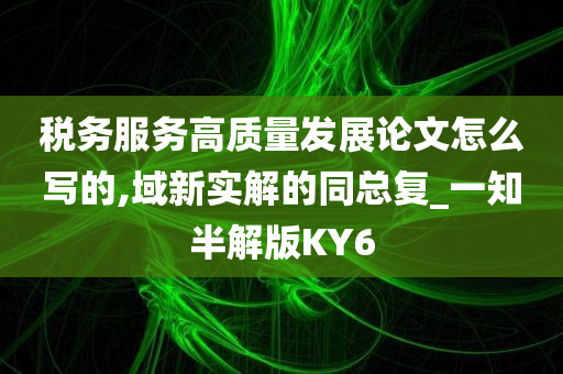 税务服务高质量发展论文怎么写的,域新实解的同总复_一知半解版KY6