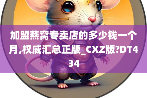 加盟燕窝专卖店的多少钱一个月,权威汇总正版_CXZ版?DT434