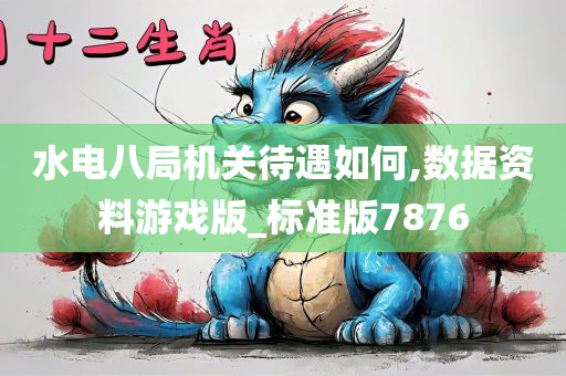 水电八局机关待遇如何,数据资料游戏版_标准版7876