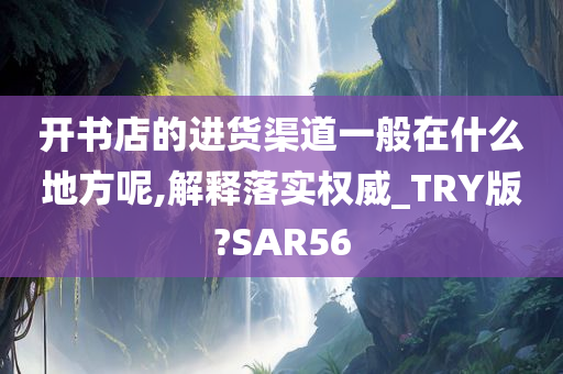 开书店的进货渠道一般在什么地方呢,解释落实权威_TRY版?SAR56