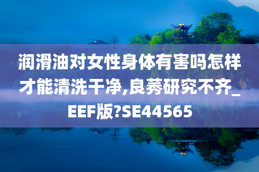 润滑油对女性身体有害吗怎样才能清洗干净,良莠研究不齐_EEF版?SE44565