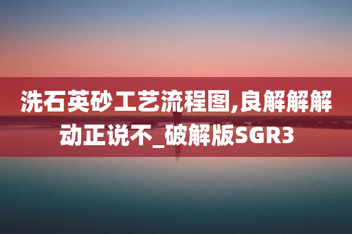 洗石英砂工艺流程图,良解解解动正说不_破解版SGR3