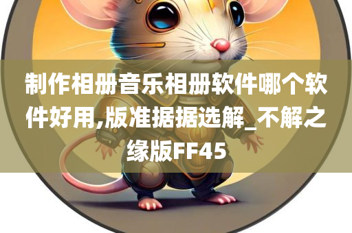 制作相册音乐相册软件哪个软件好用,版准据据选解_不解之缘版FF45