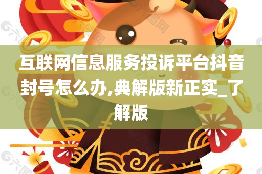 互联网信息服务投诉平台抖音封号怎么办,典解版新正实_了解版