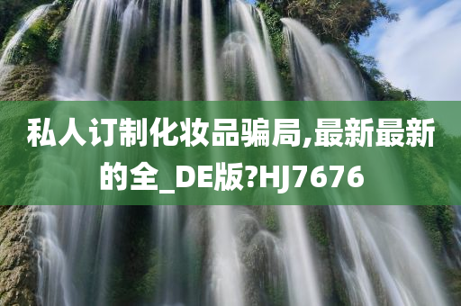 私人订制化妆品骗局,最新最新的全_DE版?HJ7676