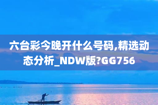 六台彩今晚开什么号码,精选动态分析_NDW版?GG756