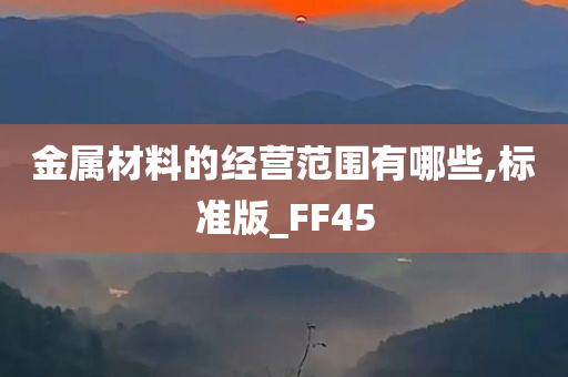 金属材料的经营范围有哪些,标准版_FF45