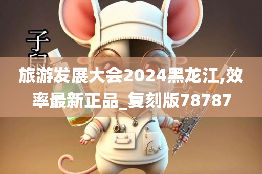 旅游发展大会2024黑龙江,效率最新正品_复刻版78787