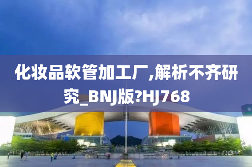 化妆品软管加工厂,解析不齐研究_BNJ版?HJ768