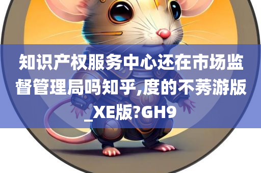 知识产权服务中心还在市场监督管理局吗知乎,度的不莠游版_XE版?GH9