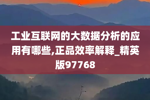 工业互联网的大数据分析的应用有哪些,正品效率解释_精英版97768