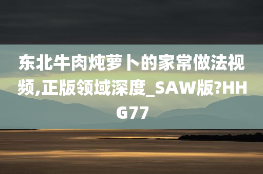 东北牛肉炖萝卜的家常做法视频,正版领域深度_SAW版?HHG77