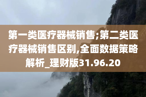 第一类医疗器械销售;第二类医疗器械销售区别,全面数据策略解析_理财版31.96.20