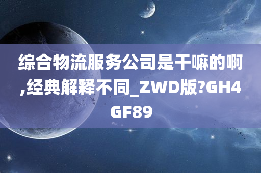 综合物流服务公司是干嘛的啊,经典解释不同_ZWD版?GH4GF89