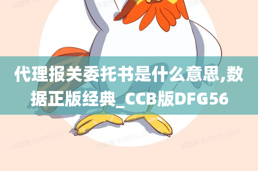 代理报关委托书是什么意思,数据正版经典_CCB版DFG56