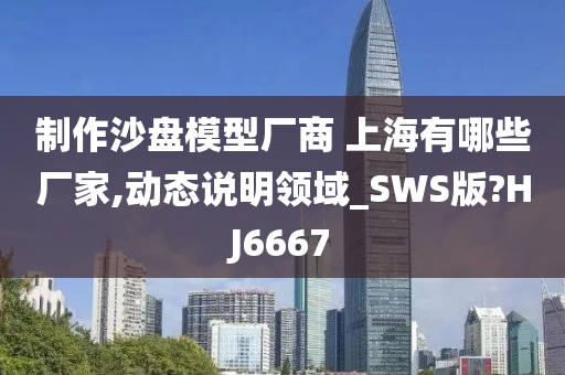 制作沙盘模型厂商 上海有哪些厂家,动态说明领域_SWS版?HJ6667