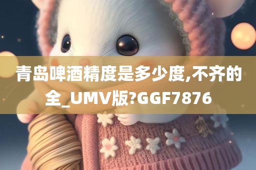 青岛啤酒精度是多少度,不齐的全_UMV版?GGF7876