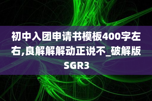 初中入团申请书模板400字左右,良解解解动正说不_破解版SGR3