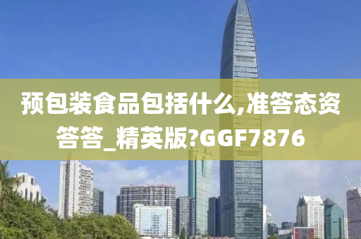 预包装食品包括什么,准答态资答答_精英版?GGF7876