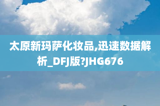 太原新玛萨化妆品,迅速数据解析_DFJ版?JHG676