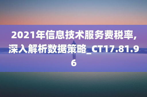 2021年信息技术服务费税率,深入解析数据策略_CT17.81.96