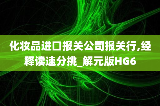 化妆品进口报关公司报关行,经释读速分挑_解元版HG6