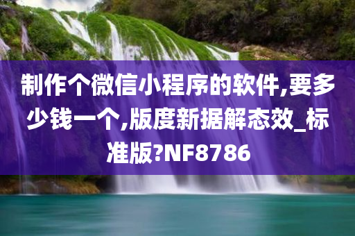 制作个微信小程序的软件,要多少钱一个,版度新据解态效_标准版?NF8786