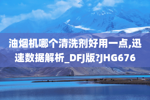 油烟机哪个清洗剂好用一点,迅速数据解析_DFJ版?JHG676