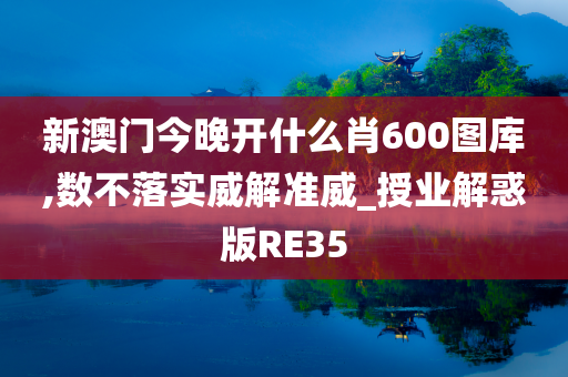 新澳门今晚开什么肖600图库,数不落实威解准威_授业解惑版RE35