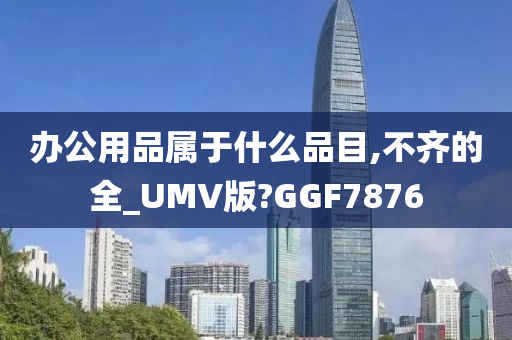 办公用品属于什么品目,不齐的全_UMV版?GGF7876